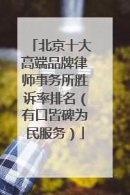 北京十大高端品牌律师事务所胜诉率排名（有口皆碑为民服务）