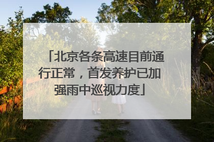 北京各条高速目前通行正常，首发养护已加强雨中巡视力度