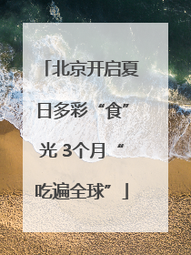 北京开启夏日多彩“食”光 3个月“吃遍全球”