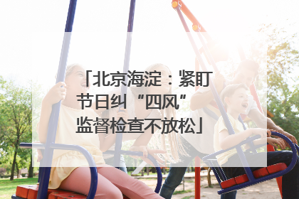 北京海淀：紧盯节日纠“四风” 监督检查不放松