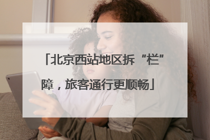 北京西站地区拆“栏”障，旅客通行更顺畅