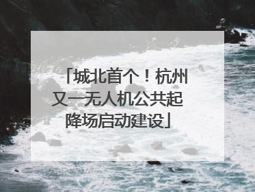 城北首个！杭州又一无人机公共起降场启动建设
