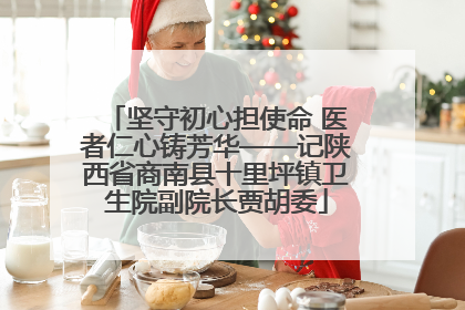 坚守初心担使命 医者仁心铸芳华——记陕西省商南县十里坪镇卫生院副院长贾胡委