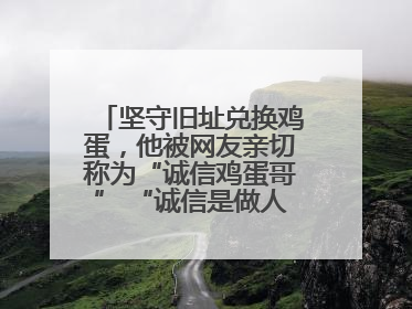 坚守旧址兑换鸡蛋，他被网友亲切称为“诚信鸡蛋哥” “诚信是做人的根本，我不能让人戳脊梁骨”