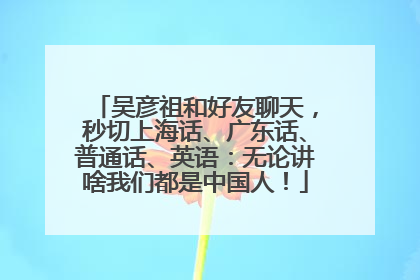 吴彦祖和好友聊天，秒切上海话、广东话、普通话、英语：无论讲啥我们都是中国人！
