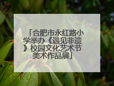 合肥市永红路小学举办《遇见非遗》校园文化艺术节美术作品展