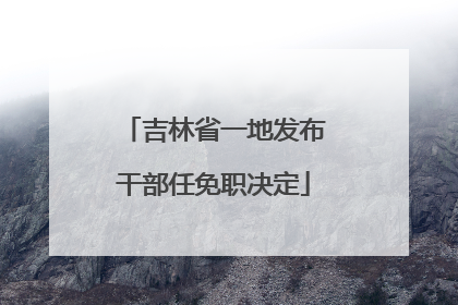 吉林省一地发布干部任免职决定