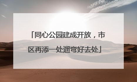 同心公园建成开放，市区再添一处遛弯好去处