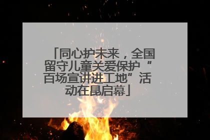 同心护未来，全国留守儿童关爱保护“百场宣讲进工地”活动在昆启幕