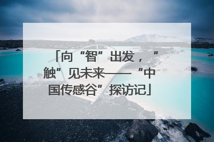 向“智”出发，“触”见未来——“中国传感谷”探访记