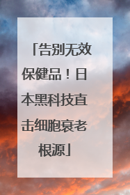 告别无效保健品！日本黑科技直击细胞衰老根源