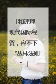 和评理｜现代国际经贸，容不下“丛林法则”