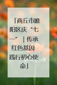 商丘市睢阳区庆“七一”｜传承红色基因 践行初心使命