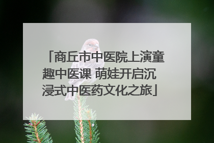 商丘市中医院上演童趣中医课 萌娃开启沉浸式中医药文化之旅