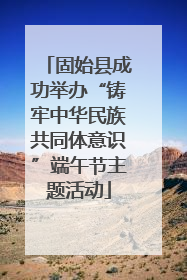 固始县成功举办“铸牢中华民族共同体意识”端午节主题活动