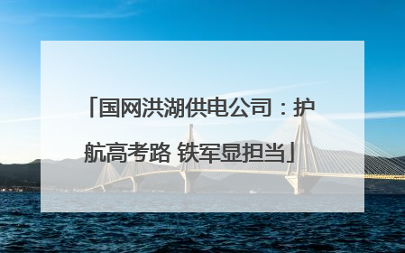 国网洪湖供电公司：护航高考路 铁军显担当