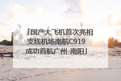 国产大飞机首次亮相支线机场南航C919成功首航广州-南阳
