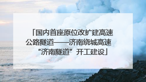 国内首座原位改扩建高速公路隧道——济南绕城高速“济南隧道”开工建设