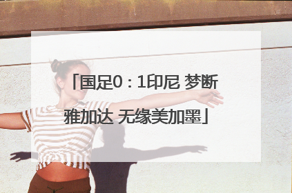 国足0∶1印尼 梦断雅加达 无缘美加墨