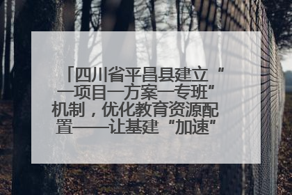 四川省平昌县建立“一项目一方案一专班”机制，优化教育资源配置——让基建“加速”，为成长“铺路”