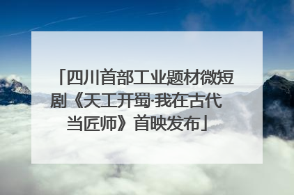 四川首部工业题材微短剧《天工开蜀·我在古代当匠师》首映发布