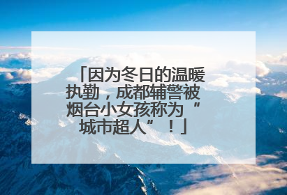 因为冬日的温暖执勤，成都辅警被烟台小女孩称为“城市超人”！