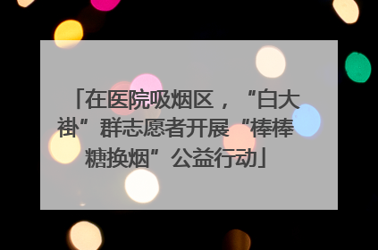 在医院吸烟区，“白大褂”群志愿者开展“棒棒糖换烟”公益行动