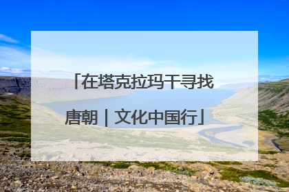在塔克拉玛干寻找唐朝｜文化中国行