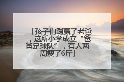 孩子们踢赢了老爸，这所小学成立“爸爸足球队”，有人两周瘦了6斤