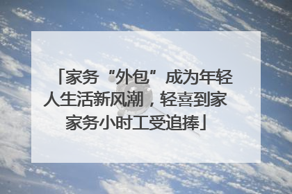 家务“外包”成为年轻人生活新风潮，轻喜到家家务小时工受追捧