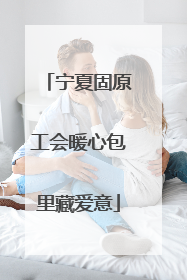 宁夏固原工会暖心包里藏爱意