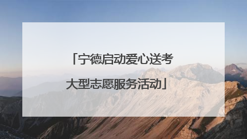 宁德启动爱心送考大型志愿服务活动