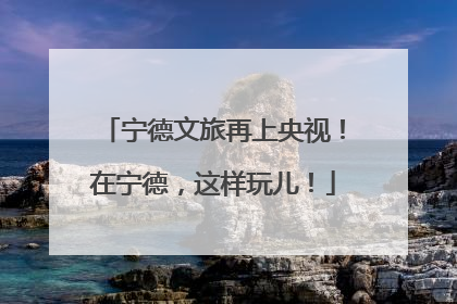 宁德文旅再上央视！在宁德，这样玩儿！