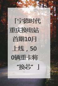 宁德时代重庆换电站首期10月上线，500辆重卡将“换芯”