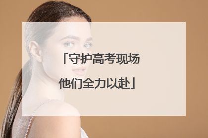 守护高考现场 他们全力以赴
