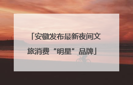 安徽发布最新夜间文旅消费“明星”品牌