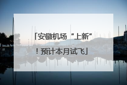 安徽机场“上新”！预计本月试飞
