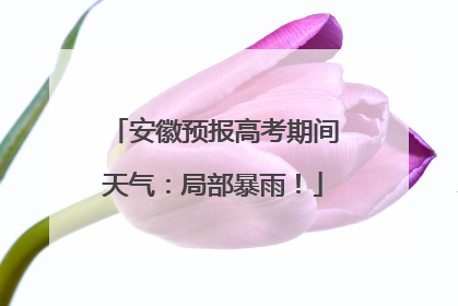 安徽预报高考期间天气：局部暴雨！