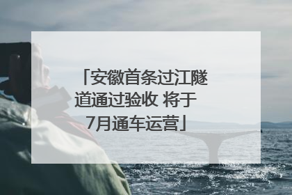 安徽首条过江隧道通过验收 将于7月通车运营