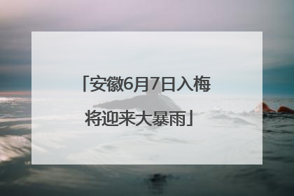 安徽6月7日入梅 将迎来大暴雨
