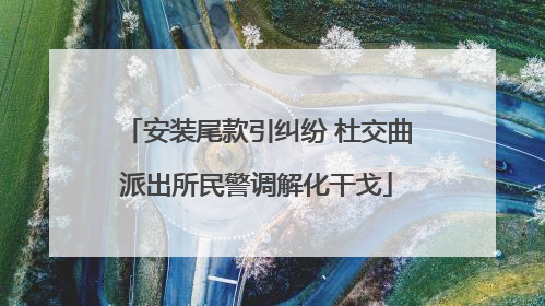 安装尾款引纠纷 杜交曲派出所民警调解化干戈