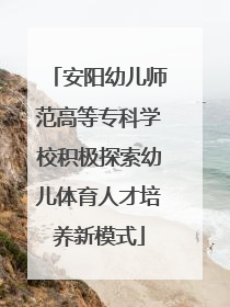 安阳幼儿师范高等专科学校积极探索幼儿体育人才培养新模式