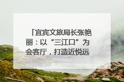宜宾文旅局长张艳丽：以“三江口”为会客厅，打造近悦远来的国际旅游城市｜文旅局长说