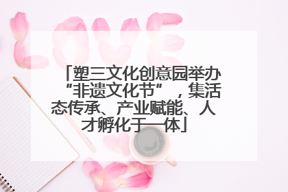 塑三文化创意园举办“非遗文化节”，集活态传承、产业赋能、人才孵化于一体
