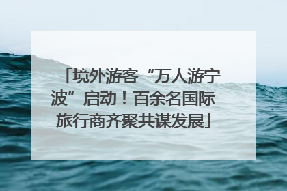 境外游客“万人游宁波”启动！百余名国际旅行商齐聚共谋发展