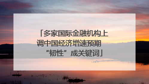 多家国际金融机构上调中国经济增速预期 “韧性”成关键词