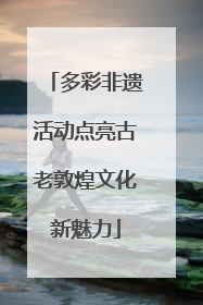 多彩非遗活动点亮古老敦煌文化新魅力