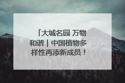 大城名园 万物和谐｜中国植物多样性再添新成员！它只在西藏墨脱