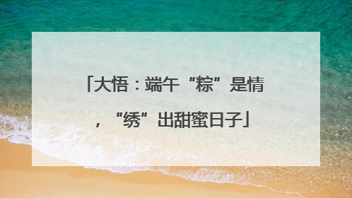 大悟：端午“粽”是情，“绣”出甜蜜日子