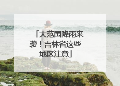 大范围降雨来袭！吉林省这些地区注意